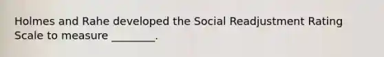 Holmes and Rahe developed the Social Readjustment Rating Scale to measure ________.