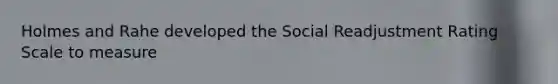 Holmes and Rahe developed the Social Readjustment Rating Scale to measure