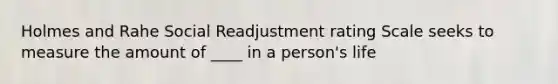 Holmes and Rahe Social Readjustment rating Scale seeks to measure the amount of ____ in a person's life