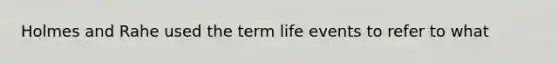 Holmes and Rahe used the term life events to refer to what