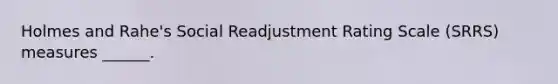 Holmes and Rahe's Social Readjustment Rating Scale (SRRS) measures ______.