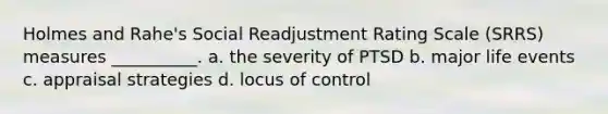 Holmes and Rahe's Social Readjustment Rating Scale (SRRS) measures __________. a. the severity of PTSD b. major life events c. appraisal strategies d. locus of control