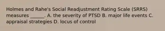 Holmes and Rahe's Social Readjustment Rating Scale (SRRS) measures ______. A. the severity of PTSD B. major life events C. appraisal strategies D. locus of control