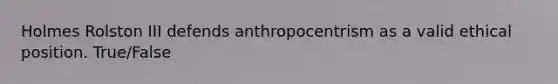 Holmes Rolston III defends anthropocentrism as a valid ethical position. True/False