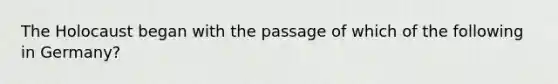 The Holocaust began with the passage of which of the following in Germany?