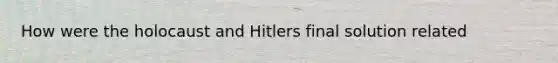 How were the holocaust and Hitlers final solution related