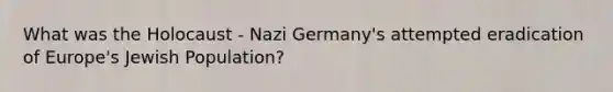 What was the Holocaust - Nazi Germany's attempted eradication of Europe's Jewish Population?