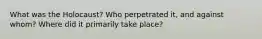 What was the Holocaust? Who perpetrated it, and against whom? Where did it primarily take place?