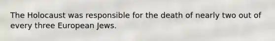 The Holocaust was responsible for the death of nearly two out of every three European Jews.
