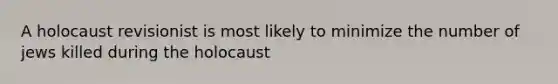 A holocaust revisionist is most likely to minimize the number of jews killed during the holocaust