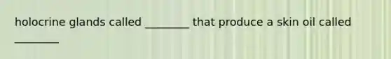 holocrine glands called ________ that produce a skin oil called ________