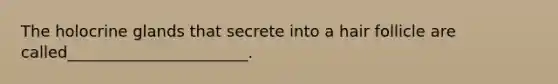 The holocrine glands that secrete into a hair follicle are called_______________________.