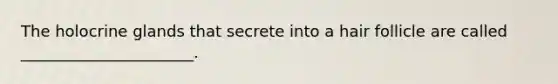 The holocrine glands that secrete into a hair follicle are called ______________________.