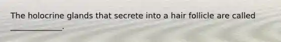 The holocrine glands that secrete into a hair follicle are called _____________.