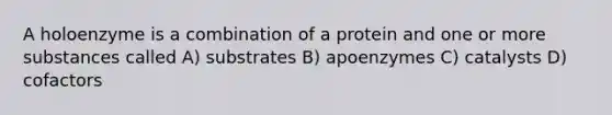 A holoenzyme is a combination of a protein and one or more substances called A) substrates B) apoenzymes C) catalysts D) cofactors