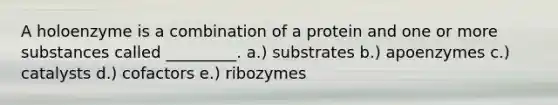 A holoenzyme is a combination of a protein and one or more substances called _________. a.) substrates b.) apoenzymes c.) catalysts d.) cofactors e.) ribozymes