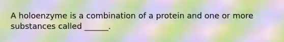 A holoenzyme is a combination of a protein and one or more substances called ______.