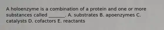 A holoenzyme is a combination of a protein and one or more substances called _______. A. substrates B. apoenzymes C. catalysts D. cofactors E. reactants