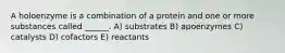 A holoenzyme is a combination of a protein and one or more substances called ______. A) substrates B) apoenzymes C) catalysts D) cofactors E) reactants