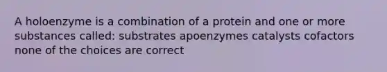 A holoenzyme is a combination of a protein and one or more substances called: substrates apoenzymes catalysts cofactors none of the choices are correct