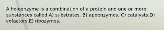 A holoenzyme is a combination of a protein and one or more substances called A) substrates. B) apoenzymes. C) catalysts.D) cofactors.E) ribozymes.