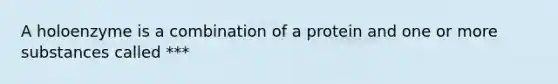 A holoenzyme is a combination of a protein and one or more substances called ***