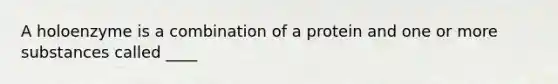 A holoenzyme is a combination of a protein and one or more substances called ____