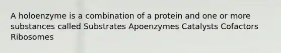 A holoenzyme is a combination of a protein and one or more substances called Substrates Apoenzymes Catalysts Cofactors Ribosomes