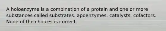 A holoenzyme is a combination of a protein and one or more substances called substrates. apoenzymes. catalysts. cofactors. None of the choices is correct.