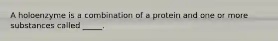 A holoenzyme is a combination of a protein and one or more substances called _____.