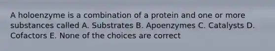 A holoenzyme is a combination of a protein and one or more substances called A. Substrates B. Apoenzymes C. Catalysts D. Cofactors E. None of the choices are correct