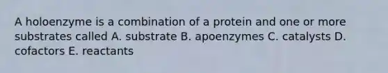 A holoenzyme is a combination of a protein and one or more substrates called A. substrate B. apoenzymes C. catalysts D. cofactors E. reactants