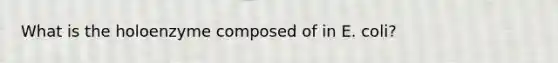 What is the holoenzyme composed of in E. coli?