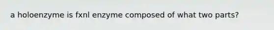 a holoenzyme is fxnl enzyme composed of what two parts?