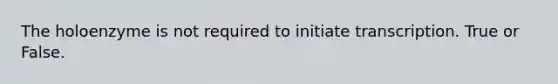 The holoenzyme is not required to initiate transcription. True or False.