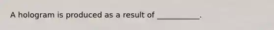 A hologram is produced as a result of ___________.