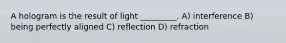 A hologram is the result of light _________. A) interference B) being perfectly aligned C) reflection D) refraction