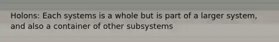 Holons: Each systems is a whole but is part of a larger system, and also a container of other subsystems