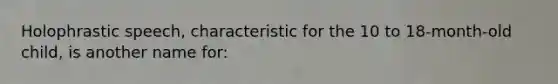 Holophrastic speech, characteristic for the 10 to 18-month-old child, is another name for: