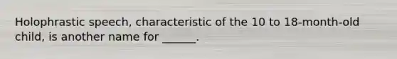 Holophrastic speech, characteristic of the 10 to 18-month-old child, is another name for ______.