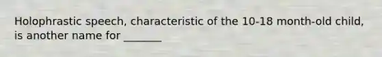 Holophrastic speech, characteristic of the 10-18 month-old child, is another name for _______