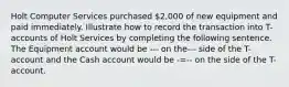 Holt Computer Services purchased 2,000 of new equipment and paid immediately. Illustrate how to record the transaction into T-accounts of Holt Services by completing the following sentence. The Equipment account would be --- on the--- side of the T-account and the Cash account would be -=-- on the side of the T-account.