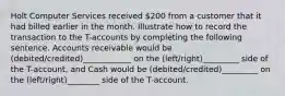 Holt Computer Services received 200 from a customer that it had billed earlier in the month. Illustrate how to record the transaction to the T-accounts by completing the following sentence. Accounts receivable would be (debited/credited)____________ on the (left/right)_________ side of the T-account, and Cash would be (debited/credited)_________ on the (left/right)________ side of the T-account.