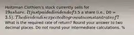 Holtzman Clothiers's stock currently sells for 19 a share. It just paid a dividend of3.5 a share (i.e., D0 = 3.5). The dividend is expected to grow at a constant rate of 7% a year. What stock price is expected 1 year from now? Round your answer to two decimal places. What is the required rate of return? Round your answer to two decimal places. Do not round your intermediate calculations. %