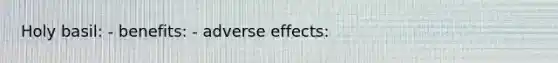 Holy basil: - benefits: - adverse effects: