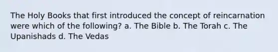 The Holy Books that first introduced the concept of reincarnation were which of the following? a. The Bible b. The Torah c. The Upanishads d. The Vedas