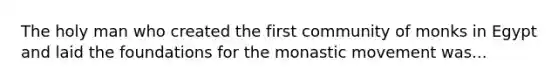 The holy man who created the first community of monks in Egypt and laid the foundations for the monastic movement was...