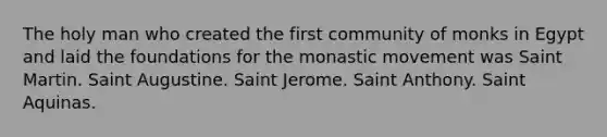 The holy man who created the first community of monks in Egypt and laid the foundations for the monastic movement was Saint Martin. Saint Augustine. Saint Jerome. Saint Anthony. Saint Aquinas.