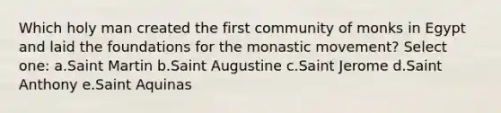 Which holy man created the first community of monks in Egypt and laid the foundations for the monastic movement? Select one: a.Saint Martin b.Saint Augustine c.Saint Jerome d.Saint Anthony e.Saint Aquinas