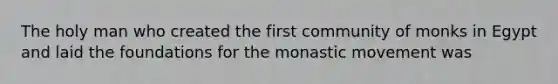 The holy man who created the first community of monks in Egypt and laid the foundations for the monastic movement was